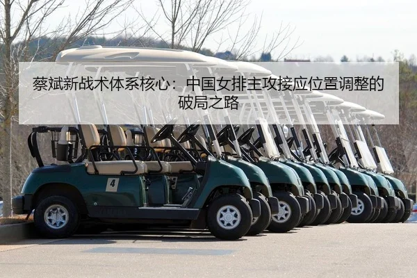 蔡斌新战术体系核心：中国女排主攻接应位置调整的破局之路 - yaxin