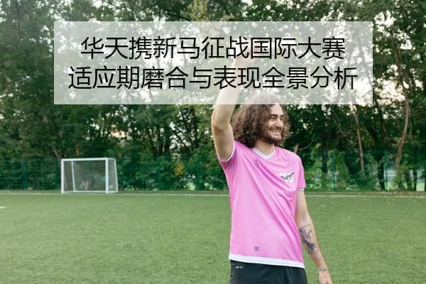 华天携新马征战国际大赛 适应期磨合与表现全景分析 - yaxin